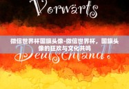 微信世界杯国旗头像-微信世界杯，国旗头像的狂欢与文化共鸣
