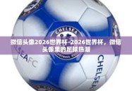 微信头像2026世界杯-2026世界杯，微信头像里的足球热潮