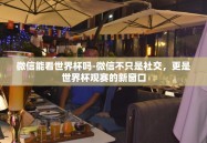 微信能看世界杯吗-微信不只是社交，更是世界杯观赛的新窗口