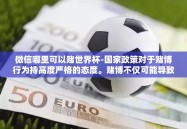 微信哪里可以赌世界杯-国家政策对于赌博行为持高度严格的态度。赌博不仅可能导致严重的经济损失，还可能对个人心理健康、家庭关系乃至社会的和谐稳定造成严重影响。因此，本文不推荐或推荐参与任何形式的赌博活动