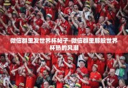 微信群里发世界杯帖子-微信群里那股世界杯热的风潮