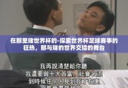 在那里赌世界杯的-探索世界杯足球赛事的狂热，那与赌的世界交错的舞台