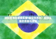 微信世界杯国旗头像-微信世界杯，国旗头像的青春与激情