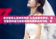 支付宝怎么买球世界杯-以走进看世界杯，支付宝如何成为你的观赛购票新选择为题，来聊聊利用支付宝购买世界杯比赛入场门票的便捷方式