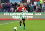 新浪世界杯盘口赔率-新浪世界杯，世界杯赛事欢乐与博弈的背后