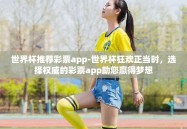 世界杯推荐彩票app-世界杯狂欢正当时，选择权威的彩票app助您赢得梦想