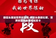微信头像加世界杯国旗-微信头像微社稷，世界杯国旗的赛场与贺卡