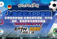 彩票世界杯竞猜-彩票世界杯竞猜，不只是游戏，更是梦想与激情的碰撞
