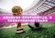 彩票世界杯销售-足球狂欢中的幸运之选，探究彩票世界杯销售的热度与文化影响