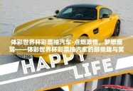体彩世界杯彩票抽汽车-点燃激情，梦想座驾——体彩世界杯彩票抽汽车的那些趣与奖