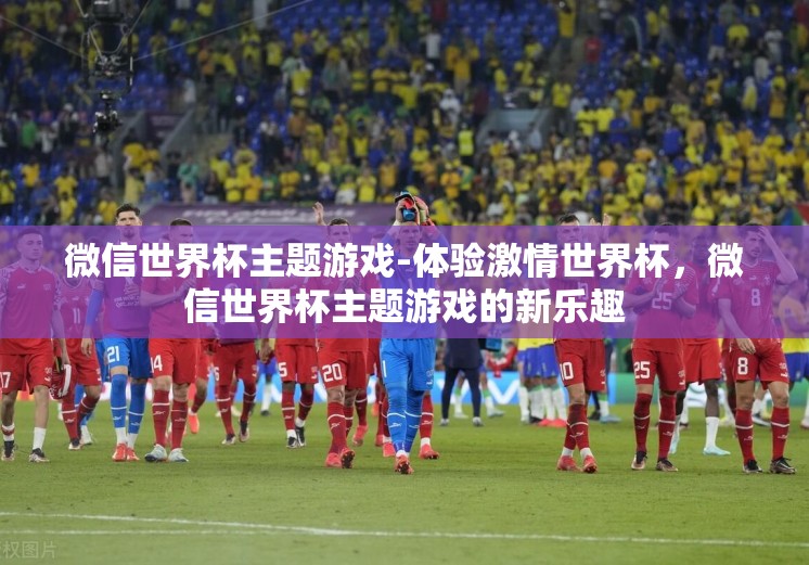 微信世界杯主题游戏-体验激情世界杯，微信世界杯主题游戏的新乐趣
