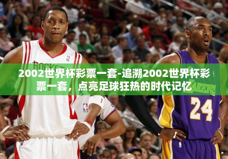 2002世界杯彩票一套-追溯2002世界杯彩票一套,点亮足球狂热的时代记忆 2002世界杯彩票一套-追溯2002世界杯彩票一套,点亮足球狂热的时代记忆
