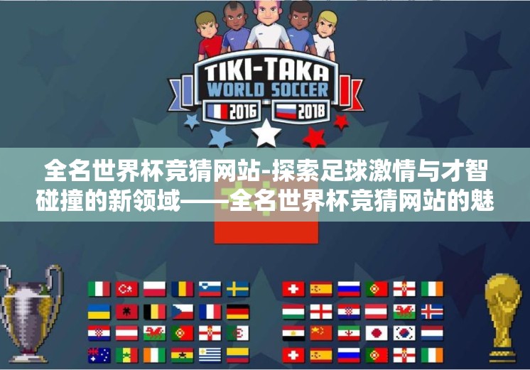 全名世界杯竞猜网站-探索足球激情与才智碰撞的新领域——全名世界杯竞猜网站的魅力揭秘 全名世界杯竞猜网站-探索足球激情与才智碰撞的新领域——全名世界杯竞猜网站的魅力揭秘