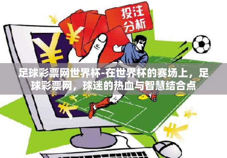 足球彩票网世界杯-在世界杯的赛场上,足球彩票网,球迷的热血与智慧结合点 足球彩票网世界杯-在世界杯的赛场上,足球彩票网,球迷的热血与智慧结合点