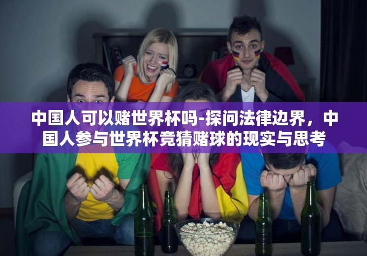 中国人可以赌世界杯吗-探问法律边界,中国人参与世界杯竞猜赌球的现实与思考 中国人可以赌世界杯吗-探问法律边界,中国人参与世界杯竞猜赌球的现实与思考