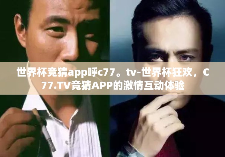 世界杯竞猜app呼c77。tv-世界杯狂欢，C77.TV竞猜APP的激情互动体验