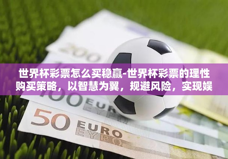 世界杯彩票怎么买稳赢-世界杯彩票的理性购买策略,以智慧为翼,规避风险,实现娱乐与收益的双重提升 世界杯彩票怎么买稳赢-世界杯彩票的理性购买策略,以智慧为翼,规避风险,实现娱乐与收益的双重提升