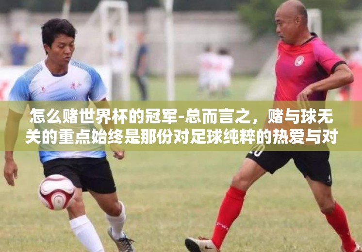 怎么赌世界杯的冠军-总而言之，赌与球无关的重点始终是那份对足球纯粹的热爱与对比赛结果的期待。希望通过这篇文章的分享，能够引导广大读者理性看待这一行为的同时，也希望大家能更好地享受世界杯这一盛宴所带来的快乐与激情