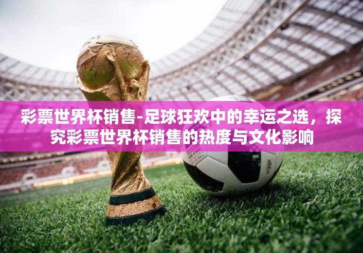 彩票世界杯销售-足球狂欢中的幸运之选,探究彩票世界杯销售的热度与文化影响 彩票世界杯销售-足球狂欢中的幸运之选,探究彩票世界杯销售的热度与文化影响