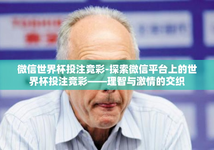 微信世界杯投注竞彩-探索微信平台上的世界杯投注竞彩——理智与激情的交织 微信世界杯投注竞彩-探索微信平台上的世界杯投注竞彩——理智与激情的交织