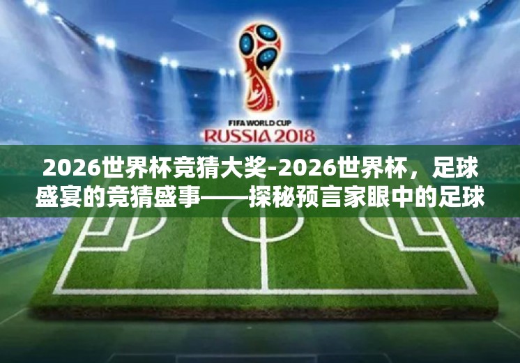 2026世界杯竞猜大奖-2026世界杯,足球盛宴的竞猜盛事——探秘预言家眼中的足球未来 2026世界杯竞猜大奖-2026世界杯,足球盛宴的竞猜盛事——探秘预言家眼中的足球未来