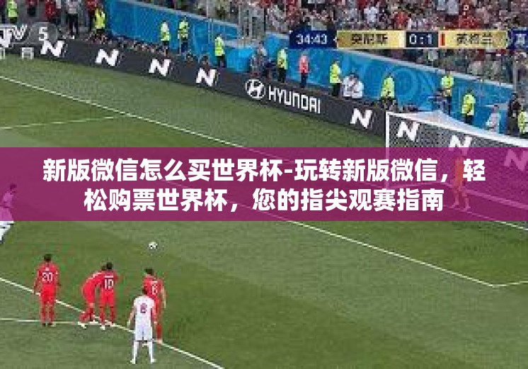 新版微信怎么买世界杯-玩转新版微信，轻松购票世界杯，您的指尖观赛指南
