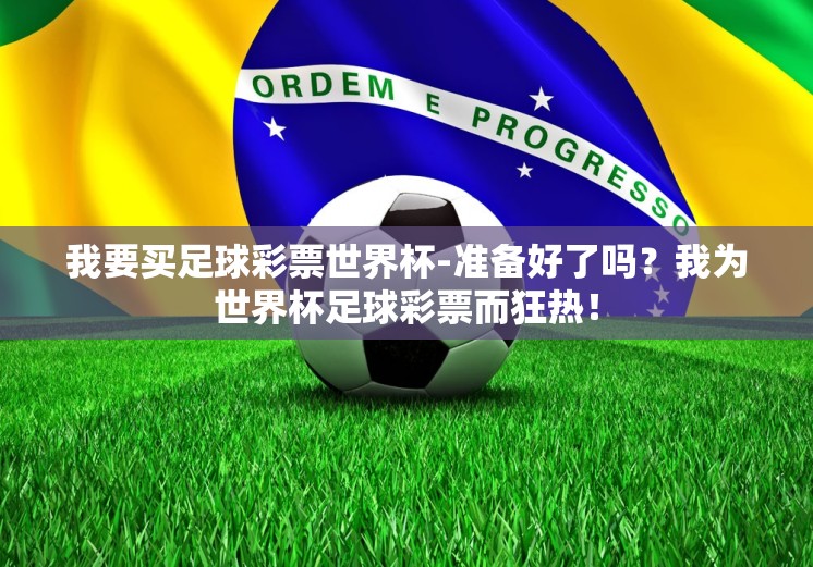 我要买足球彩票世界杯-准备好了吗？我为世界杯足球彩票而狂热！