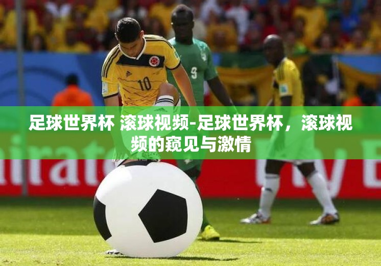 足球世界杯 滚球视频-足球世界杯,滚球视频的窥见与激情 足球世界杯 滚球视频-足球世界杯,滚球视频的窥见与激情