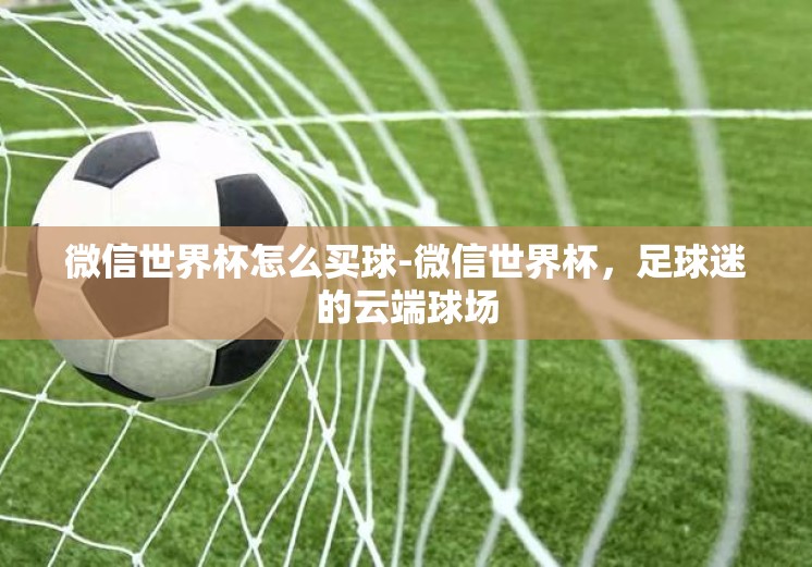 微信世界杯怎么买球-微信世界杯,足球迷的云端球场 微信世界杯怎么买球-微信世界杯,足球迷的云端球场