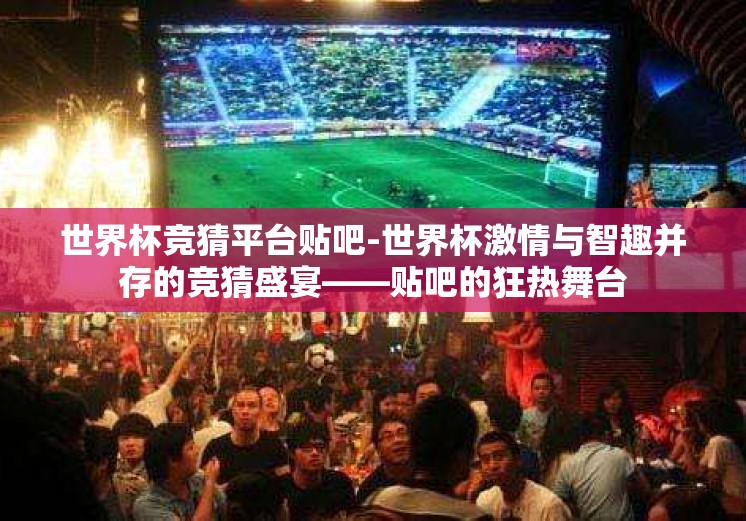 世界杯竞猜平台贴吧-世界杯激情与智趣并存的竞猜盛宴——贴吧的狂热舞台