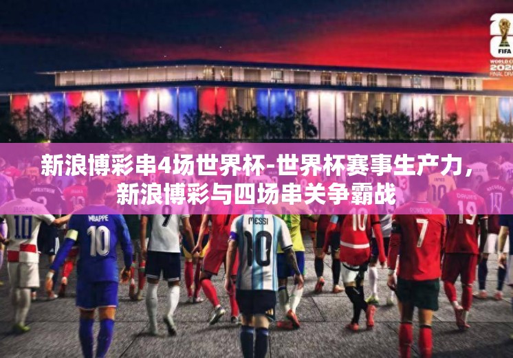 新浪博彩串4场世界杯-世界杯赛事生产力,新浪博彩与四场串关争霸战 新浪博彩串4场世界杯-世界杯赛事生产力,新浪博彩与四场串关争霸战