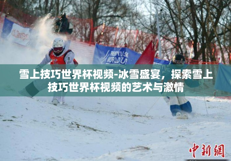 雪上技巧世界杯视频-冰雪盛宴，探索雪上技巧世界杯视频的艺术与激情