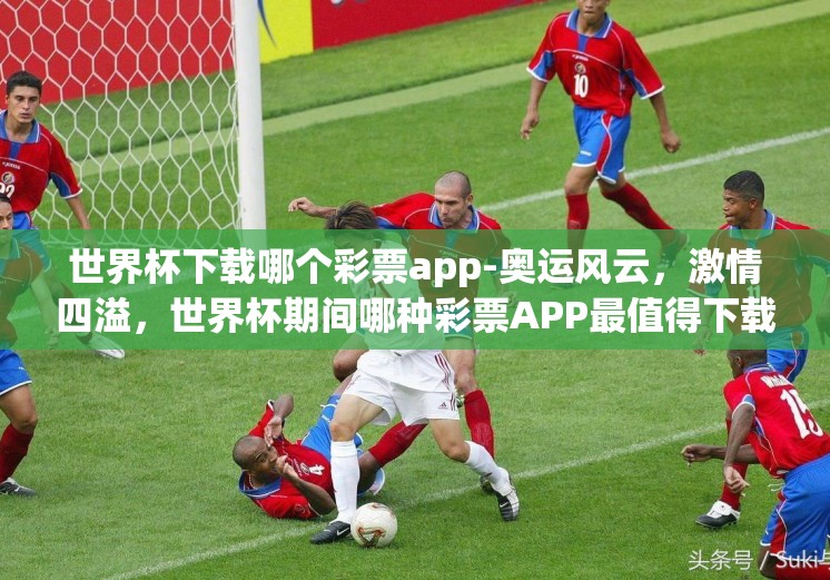 世界杯下载哪个彩票app-奥运风云,激情四溢,世界杯期间哪种彩票APP最值得下载? 世界杯下载哪个彩票app-奥运风云,激情四溢,世界杯期间哪种彩票APP最值得下载?