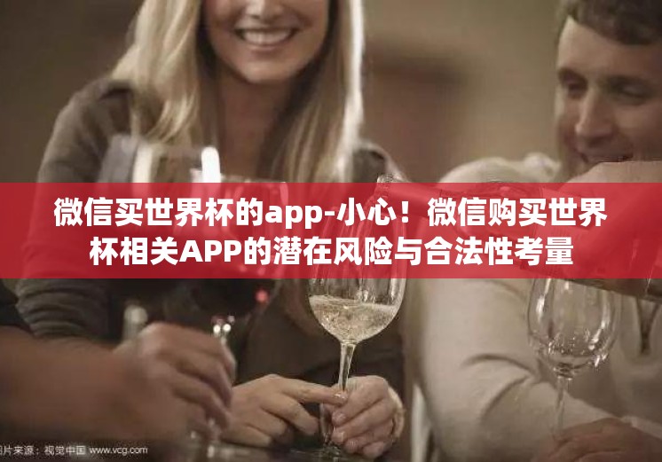 微信买世界杯的app-小心！微信购买世界杯相关APP的潜在风险与合法性考量