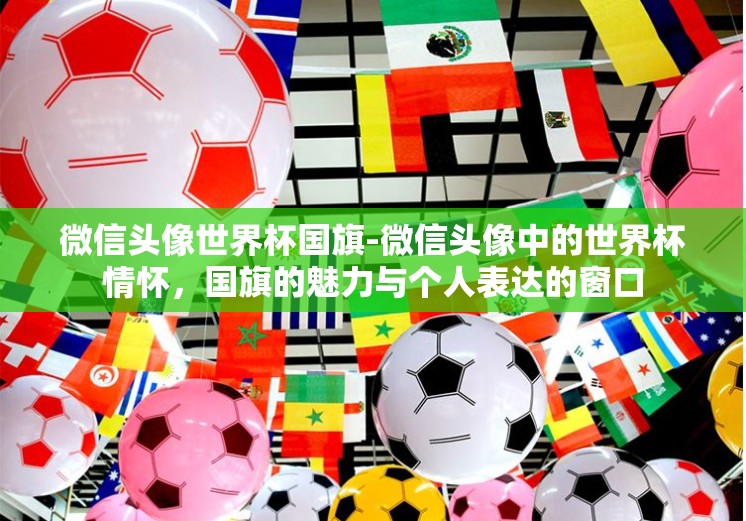 微信头像世界杯国旗-微信头像中的世界杯情怀，国旗的魅力与个人表达的窗口