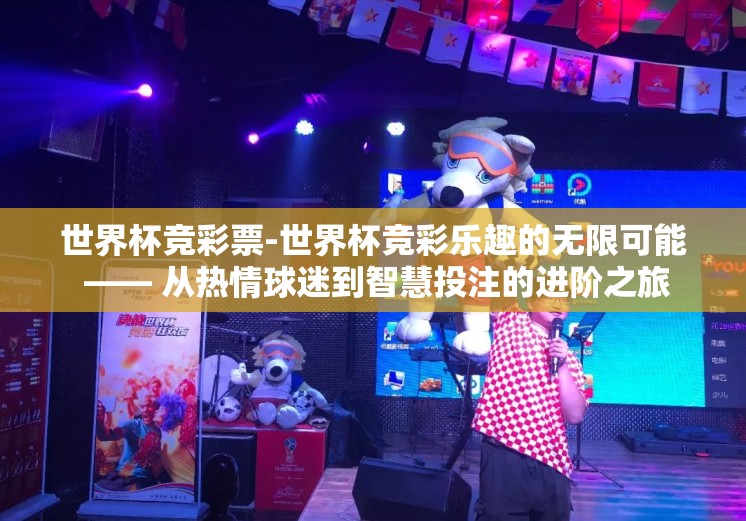 世界杯竞彩票-世界杯竞彩乐趣的无限可能 —— 从热情球迷到智慧投注的进阶之旅 世界杯竞彩票-世界杯竞彩乐趣的无限可能 —— 从热情球迷到智慧投注的进阶之旅