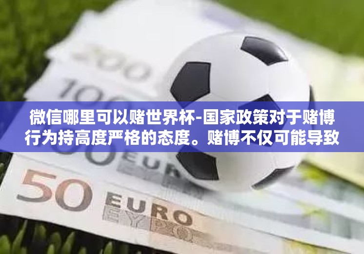 微信哪里可以赌世界杯-国家政策对于赌博行为持高度严格的态度。赌博不仅可能导致严重的经济损失，还可能对个人心理健康、家庭关系乃至社会的和谐稳定造成严重影响。因此，本文不推荐或推荐参与任何形式的赌博活动