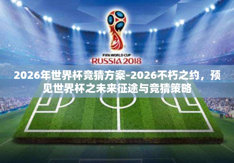 2026年世界杯竞猜方案-2026不朽之约,预见世界杯之未来征途与竞猜策略 2026年世界杯竞猜方案-2026不朽之约,预见世界杯之未来征途与竞猜策略