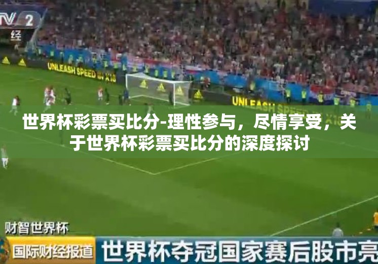 世界杯彩票买比分-理性参与,尽情享受,关于世界杯彩票买比分的深度探讨 世界杯彩票买比分-理性参与,尽情享受,关于世界杯彩票买比分的深度探讨