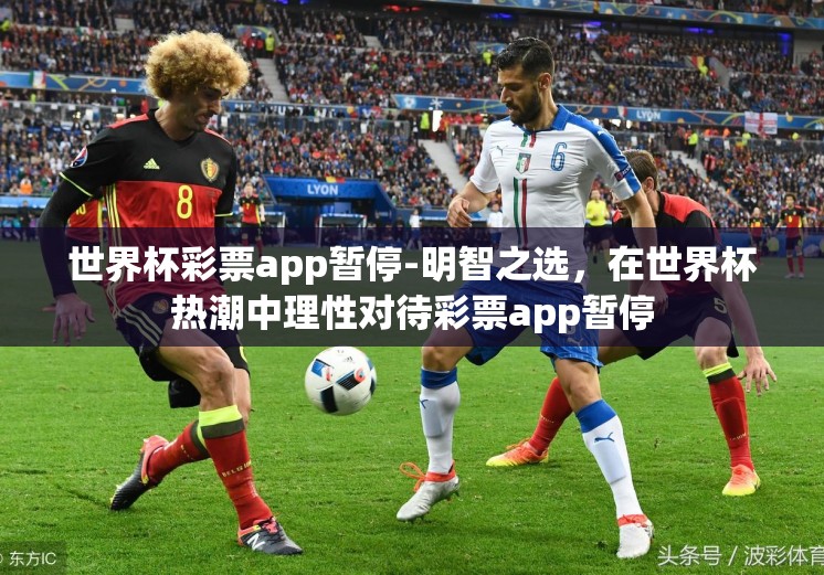 世界杯彩票app暂停-明智之选,在世界杯热潮中理性对待彩票app暂停 世界杯彩票app暂停-明智之选,在世界杯热潮中理性对待彩票app暂停