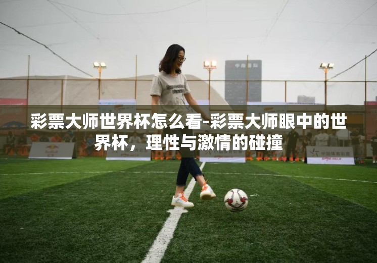 彩票大师世界杯怎么看-彩票大师眼中的世界杯，理性与激情的碰撞