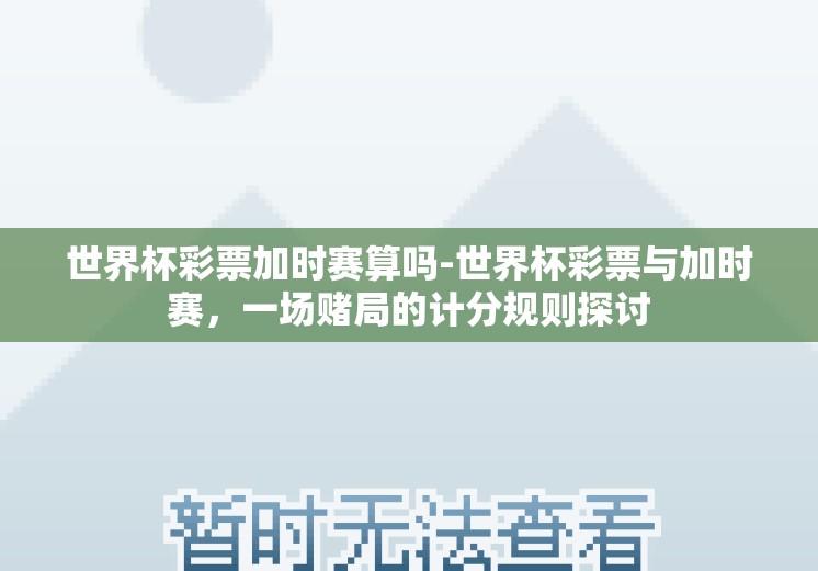 世界杯彩票加时赛算吗-世界杯彩票与加时赛，一场赌局的计分规则探讨