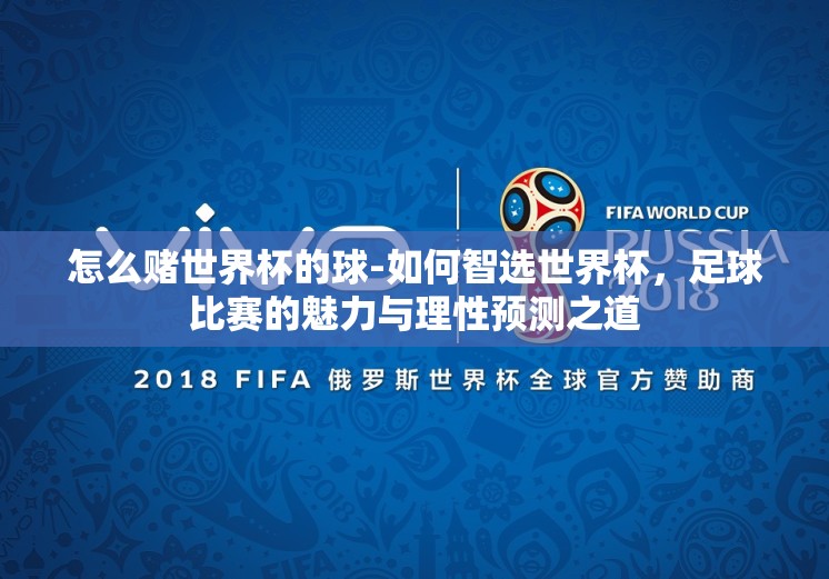 怎么赌世界杯的球-如何智选世界杯,足球比赛的魅力与理性预测之道 怎么赌世界杯的球-如何智选世界杯,足球比赛的魅力与理性预测之道
