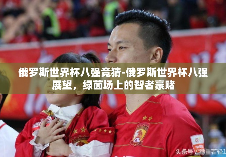 俄罗斯世界杯八强竞猜-俄罗斯世界杯八强展望,绿茵场上的智者豪赌 俄罗斯世界杯八强竞猜-俄罗斯世界杯八强展望,绿茵场上的智者豪赌