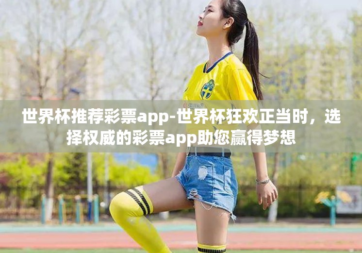 世界杯推荐彩票app-世界杯狂欢正当时，选择权威的彩票app助您赢得梦想