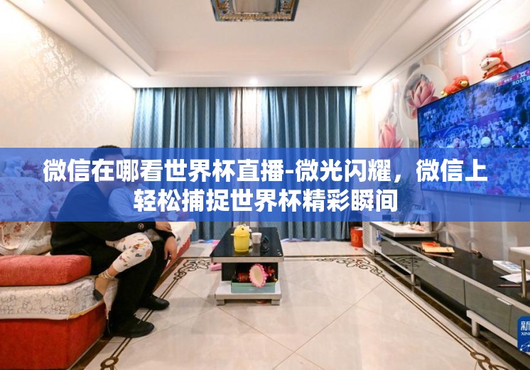微信在哪看世界杯直播-微光闪耀,微信上轻松捕捉世界杯精彩瞬间 微信在哪看世界杯直播-微光闪耀,微信上轻松捕捉世界杯精彩瞬间