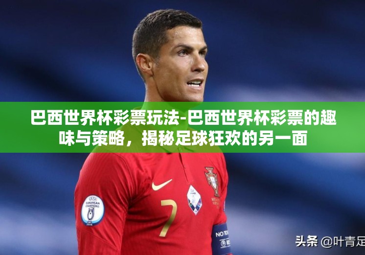 巴西世界杯彩票玩法-巴西世界杯彩票的趣味与策略,揭秘足球狂欢的另一面 巴西世界杯彩票玩法-巴西世界杯彩票的趣味与策略,揭秘足球狂欢的另一面