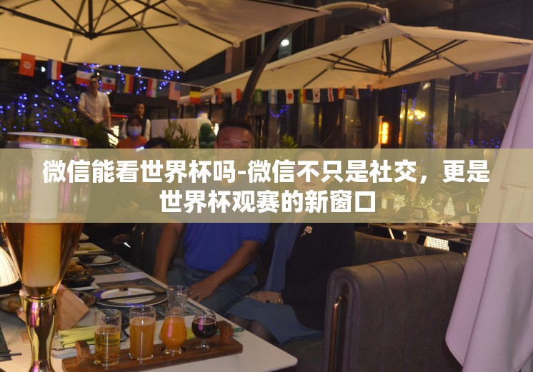 微信能看世界杯吗-微信不只是社交,更是世界杯观赛的新窗口 微信能看世界杯吗-微信不只是社交,更是世界杯观赛的新窗口