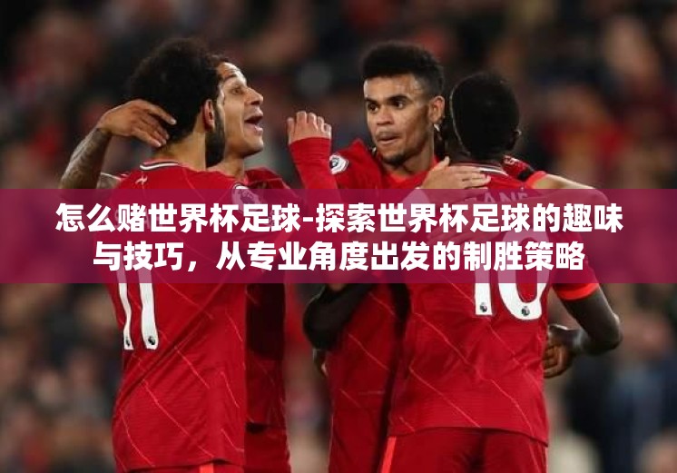 怎么赌世界杯足球-探索世界杯足球的趣味与技巧,从专业角度出发的制胜策略 怎么赌世界杯足球-探索世界杯足球的趣味与技巧,从专业角度出发的制胜策略