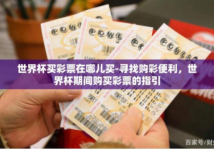 世界杯买彩票在哪儿买-寻找购彩便利，世界杯期间购买彩票的指引